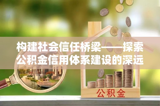 瑞金构建社会信任桥梁——探索公积金信用体系建设的深远意义
