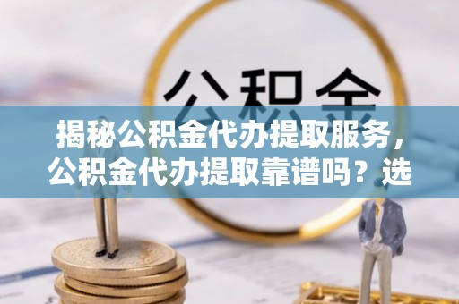 瑞金揭秘公积金代办提取服务，公积金代办提取靠谱吗？选择前你需要知道这些！