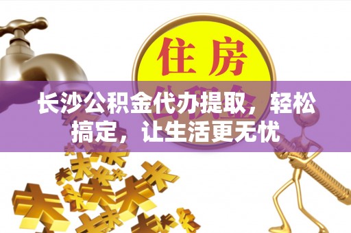 瑞金长沙公积金代办提取，轻松搞定，让生活更无忧