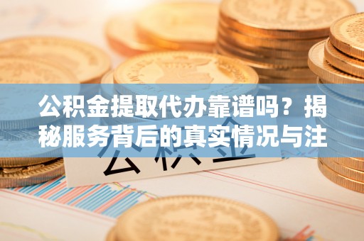 瑞金公积金提取代办靠谱吗？揭秘服务背后的真实情况与注意事项