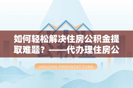 瑞金如何轻松解决住房公积金提取难题？——代办理住房公积金提取服务解析