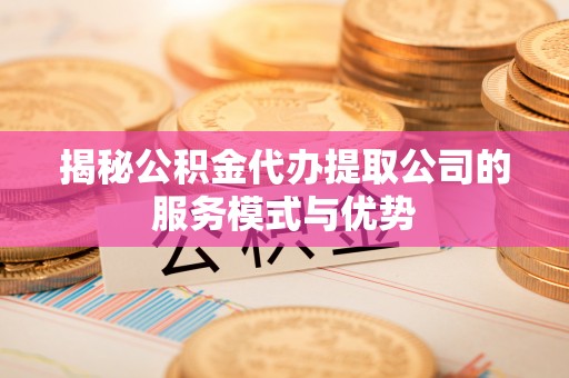 瑞金揭秘公积金代办提取公司的服务模式与优势