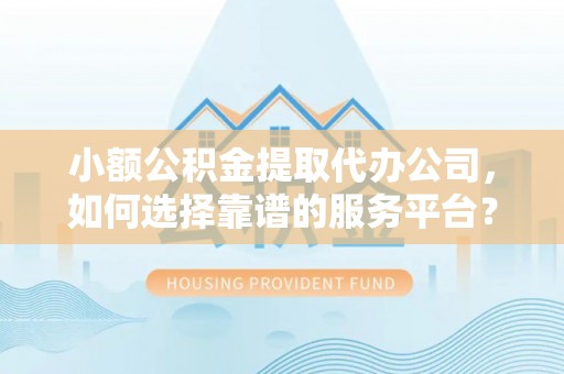 瑞金小额公积金提取代办公司，如何选择靠谱的服务平台？