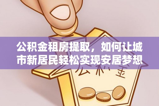 瑞金公积金租房提取，如何让城市新居民轻松实现安居梦想