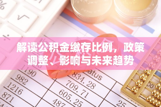 瑞金解读公积金缴存比例，政策调整、影响与未来趋势