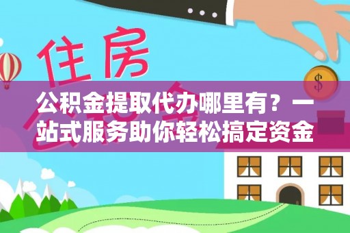 瑞金公积金提取代办哪里有？一站式服务助你轻松搞定资金难题
