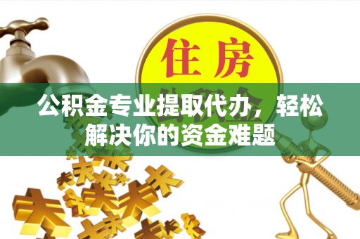 瑞金公积金专业提取代办，轻松解决你的资金难题