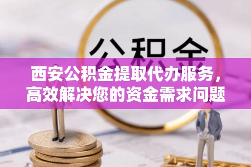 瑞金西安公积金提取代办服务，高效解决您的资金需求问题