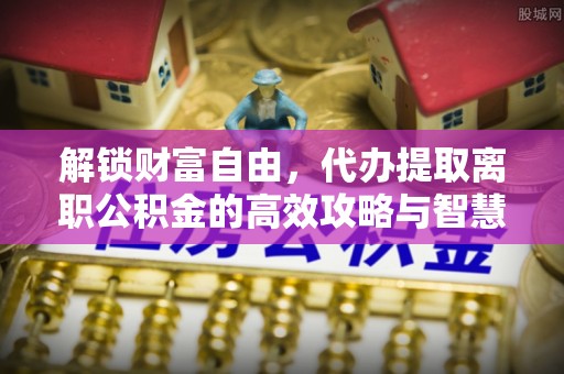 瑞金解锁财富自由，代办提取离职公积金的高效攻略与智慧选择