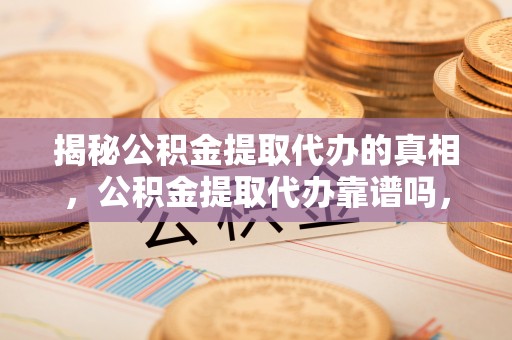 瑞金揭秘公积金提取代办的真相，公积金提取代办靠谱吗，如何选择专业服务？