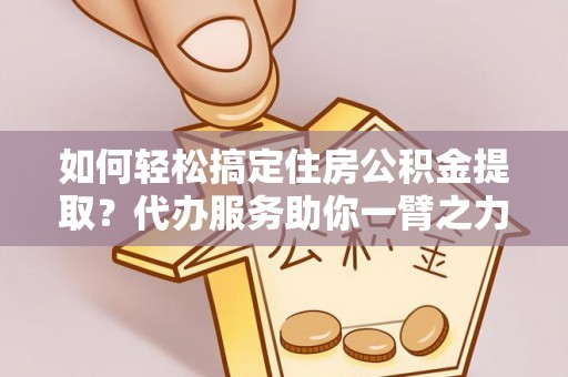 瑞金如何轻松搞定住房公积金提取？代办服务助你一臂之力
