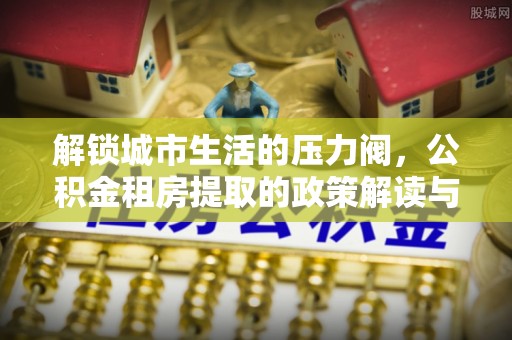 瑞金解锁城市生活的压力阀，公积金租房提取的政策解读与实践指南
