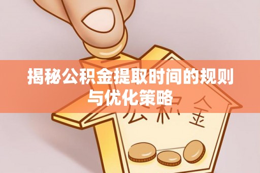 瑞金揭秘公积金提取时间的规则与优化策略