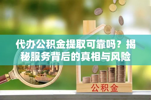 瑞金代办公积金提取可靠吗？揭秘服务背后的真相与风险