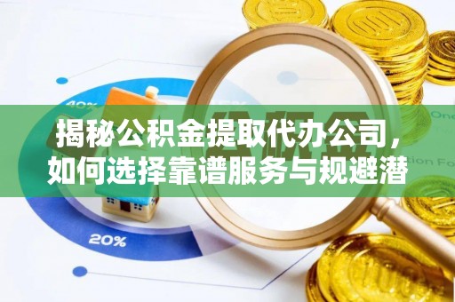 瑞金揭秘公积金提取代办公司，如何选择靠谱服务与规避潜在风险