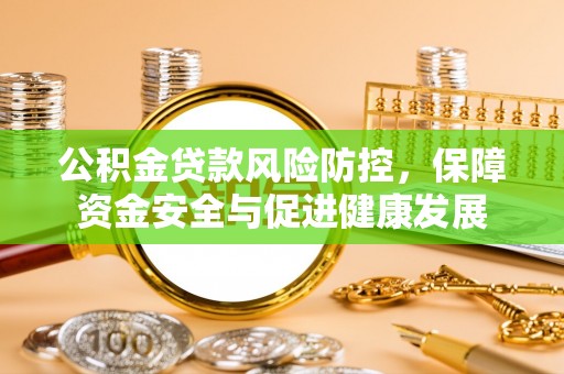 瑞金公积金贷款风险防控，保障资金安全与促进健康发展