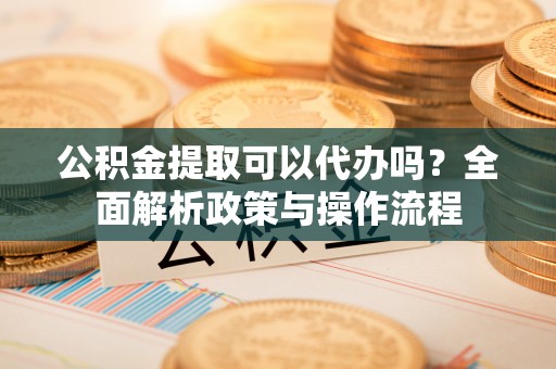 瑞金公积金提取可以代办吗？全面解析政策与操作流程
