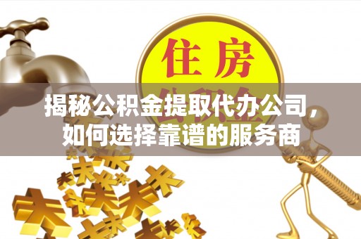 瑞金揭秘公积金提取代办公司，如何选择靠谱的服务商
