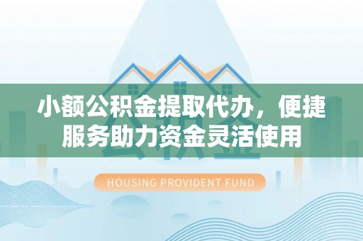 瑞金小额公积金提取代办，便捷服务助力资金灵活使用