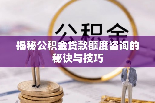 瑞金揭秘公积金贷款额度咨询的秘诀与技巧