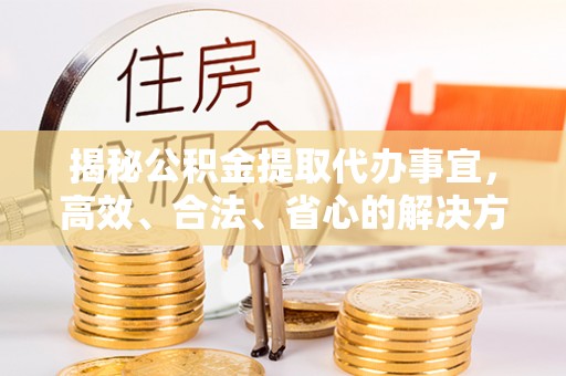 瑞金揭秘公积金提取代办事宜，高效、合法、省心的解决方案