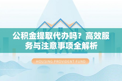 瑞金公积金提取代办吗？高效服务与注意事项全解析