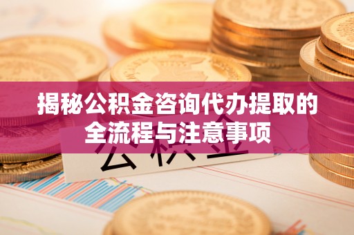 瑞金揭秘公积金咨询代办提取的全流程与注意事项