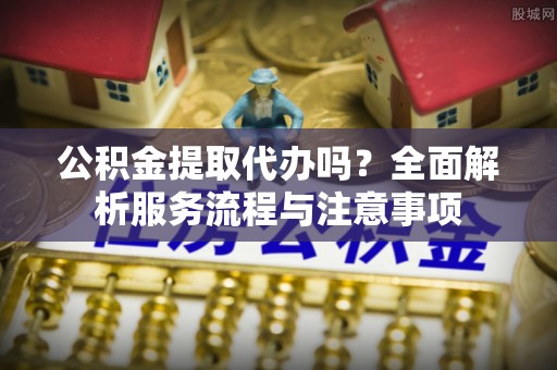 瑞金公积金提取代办吗？全面解析服务流程与注意事项