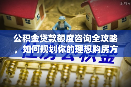 瑞金公积金贷款额度咨询全攻略，如何规划你的理想购房方案