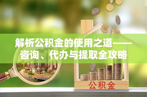 瑞金解析公积金的使用之道——咨询、代办与提取全攻略