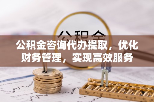 瑞金公积金咨询代办提取，优化财务管理，实现高效服务