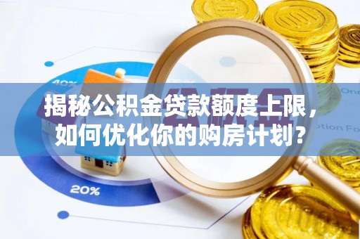 瑞金揭秘公积金贷款额度上限，如何优化你的购房计划？