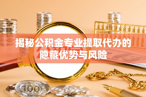 瑞金揭秘公积金专业提取代办的隐藏优势与风险
