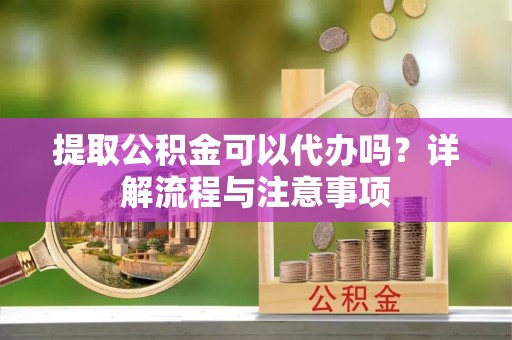 瑞金提取公积金可以代办吗？详解流程与注意事项