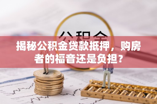 瑞金揭秘公积金贷款抵押，购房者的福音还是负担？