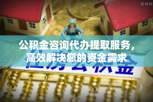瑞金公积金咨询代办提取服务，高效解决您的资金需求