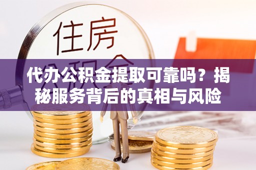 瑞金代办公积金提取可靠吗？揭秘服务背后的真相与风险