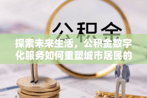 瑞金探索未来生活，公积金数字化服务如何重塑城市居民的财务管理