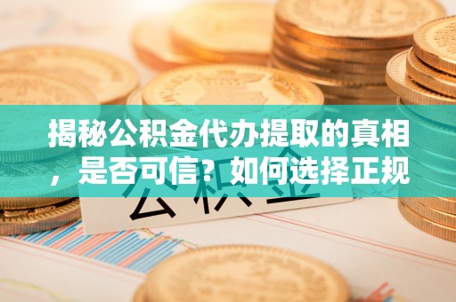 瑞金揭秘公积金代办提取的真相，是否可信？如何选择正规服务？