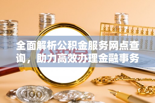 瑞金全面解析公积金服务网点查询，助力高效办理金融事务