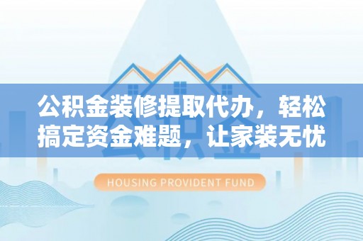 瑞金公积金装修提取代办，轻松搞定资金难题，让家装无忧