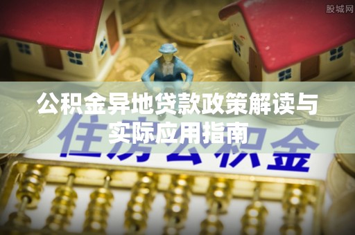 瑞金公积金异地贷款政策解读与实际应用指南