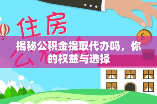 瑞金揭秘公积金提取代办吗，你的权益与选择