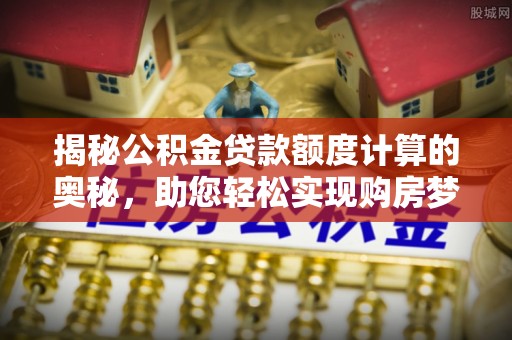 瑞金揭秘公积金贷款额度计算的奥秘，助您轻松实现购房梦想