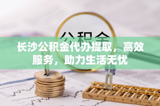 瑞金长沙公积金代办提取，高效服务，助力生活无忧