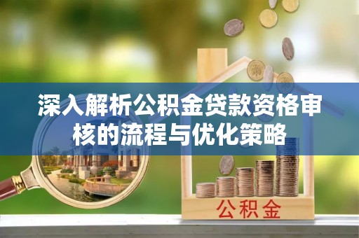 瑞金深入解析公积金贷款资格审核的流程与优化策略