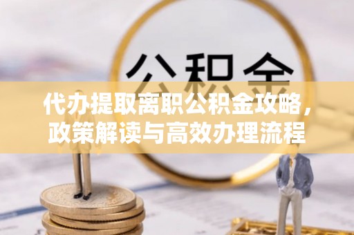 瑞金代办提取离职公积金攻略，政策解读与高效办理流程