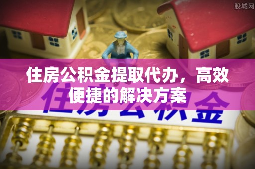 瑞金住房公积金提取代办，高效便捷的解决方案