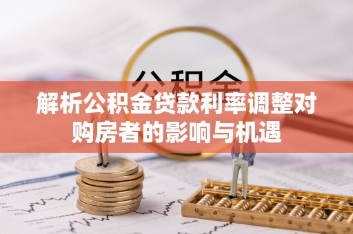 瑞金解析公积金贷款利率调整对购房者的影响与机遇