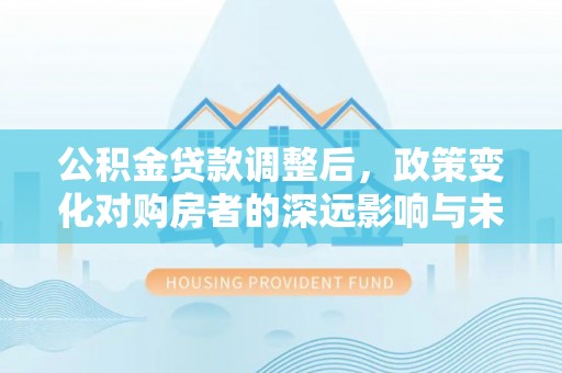 瑞金公积金贷款调整后，政策变化对购房者的深远影响与未来趋势分析